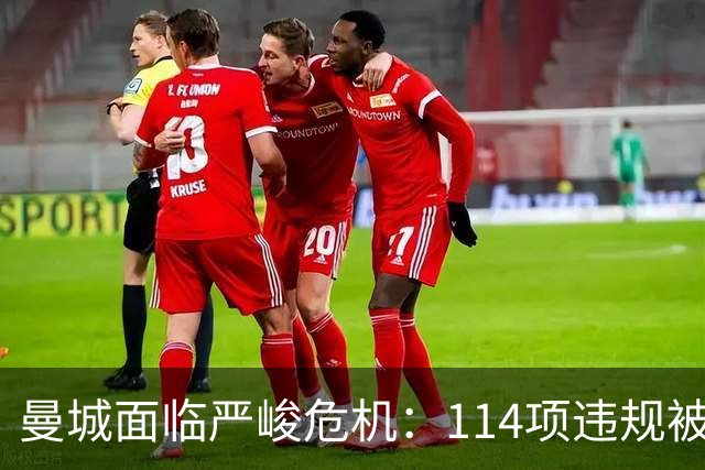 曼城面临严峻危机：114项违规被确认或将遭重罚