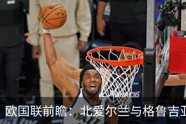 欧国联前瞻：北爱尔兰与格鲁吉亚的较量，主场队伍期待不败