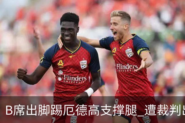 B席出脚踢厄德高支撑腿 遭裁判出示黄牌警告